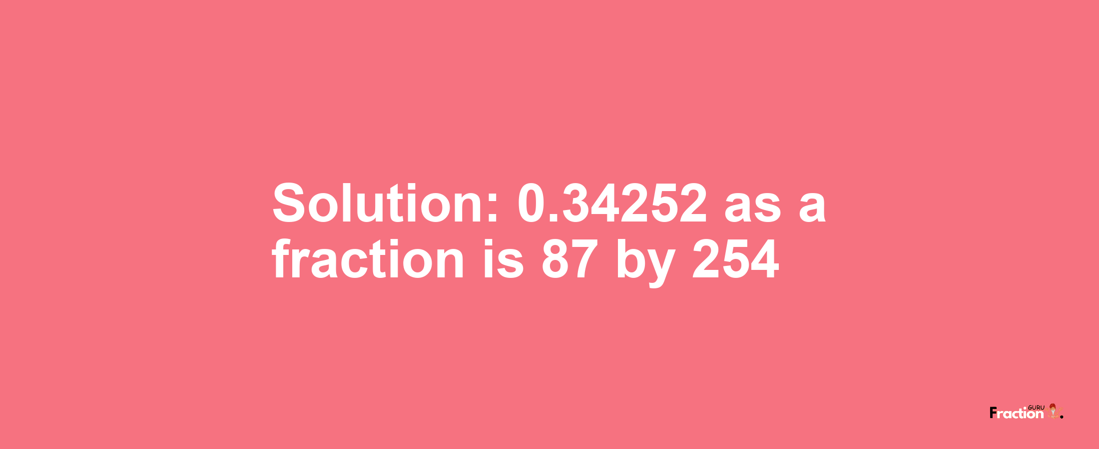 Solution:0.34252 as a fraction is 87/254